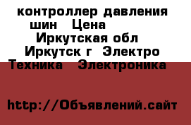 контроллер давления шин › Цена ­ 5 000 - Иркутская обл., Иркутск г. Электро-Техника » Электроника   